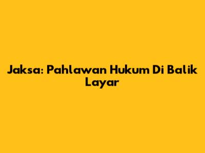 Jaksa: Pahlawan Hukum Di Balik Layar