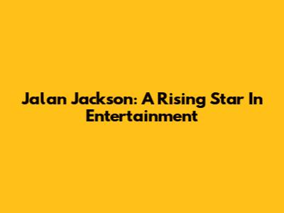 Jalan Jackson: A Rising Star In Entertainment