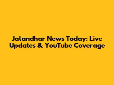 Jalandhar News Today: Live Updates & YouTube Coverage
