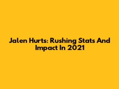 Jalen Hurts: Rushing Stats And Impact In 2021
