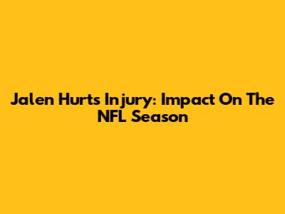 Jalen Hurts Injury: Impact On The NFL Season