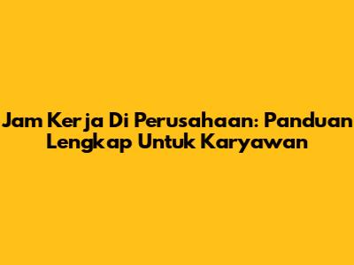 Jam Kerja Di Perusahaan: Panduan Lengkap Untuk Karyawan
