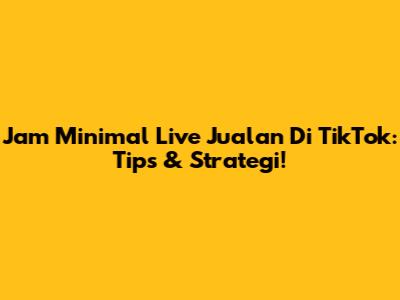 Jam Minimal Live Jualan Di TikTok: Tips & Strategi!