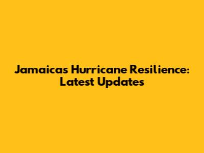 Jamaica's Hurricane Resilience: Latest Updates