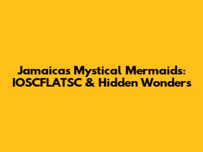 Jamaica's Mystical Mermaids: IOSCFLATSC & Hidden Wonders