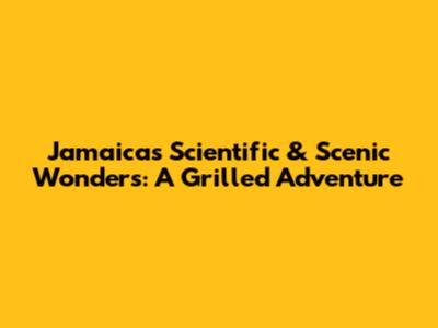 Jamaica's Scientific & Scenic Wonders: A Grilled Adventure