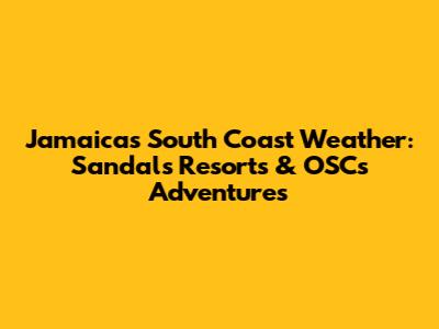 Jamaica's South Coast Weather: Sandals Resorts & OSCs Adventures