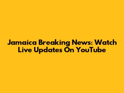 Jamaica Breaking News: Watch Live Updates On YouTube