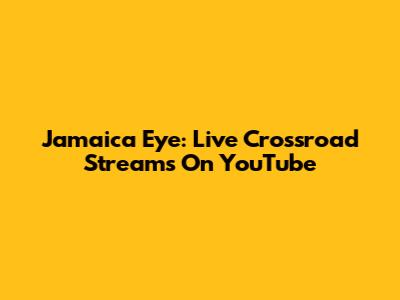 Jamaica Eye: Live Crossroad Streams On YouTube