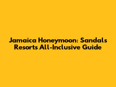 Jamaica Honeymoon: Sandals Resorts All-Inclusive Guide