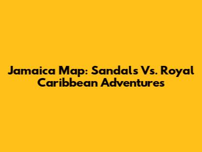 Jamaica Map: Sandals Vs. Royal Caribbean Adventures