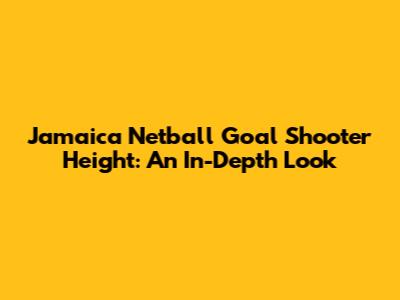 Jamaica Netball Goal Shooter Height: An In-Depth Look