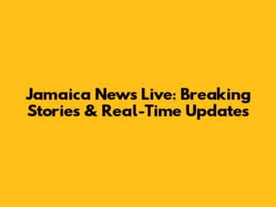 Jamaica News Live: Breaking Stories & Real-Time Updates