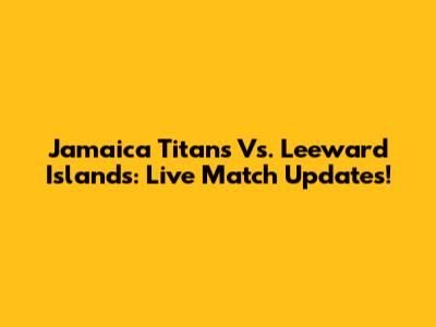 Jamaica Titans Vs. Leeward Islands: Live Match Updates!