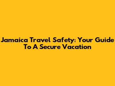 Jamaica Travel Safety: Your Guide To A Secure Vacation