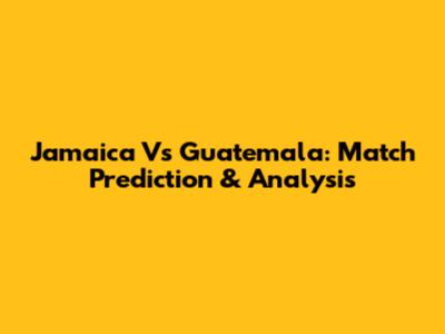 Jamaica Vs Guatemala: Match Prediction & Analysis