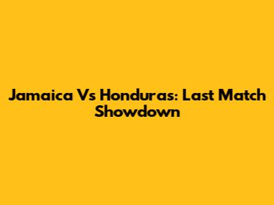 Jamaica Vs Honduras: Last Match Showdown