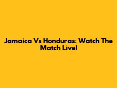 Jamaica Vs Honduras: Watch The Match Live!