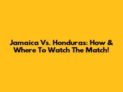 Jamaica Vs. Honduras: How & Where To Watch The Match!