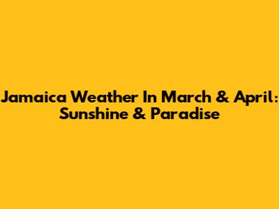 Jamaica Weather In March & April: Sunshine & Paradise