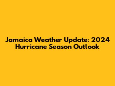 Jamaica Weather Update: 2024 Hurricane Season Outlook