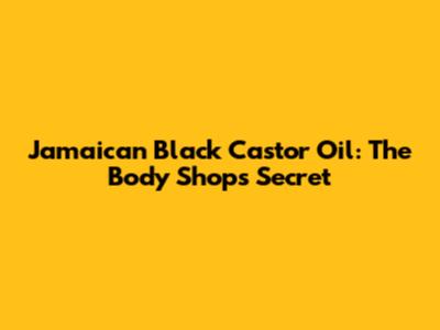 Jamaican Black Castor Oil: The Body Shop's Secret
