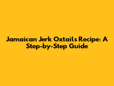 Jamaican Jerk Oxtails Recipe: A Step-by-Step Guide