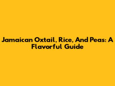 Jamaican Oxtail, Rice, And Peas: A Flavorful Guide