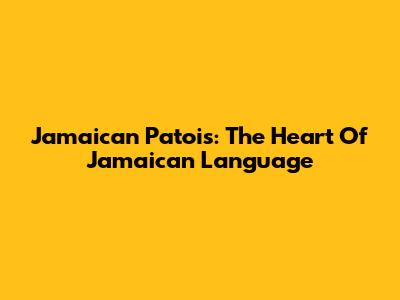 Jamaican Patois: The Heart Of Jamaican Language