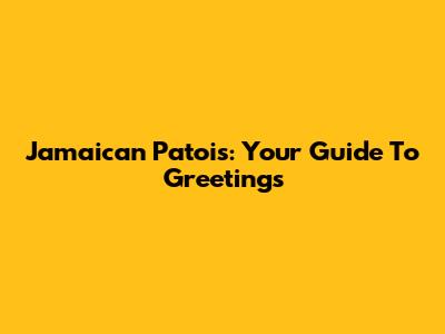 Jamaican Patois: Your Guide To Greetings