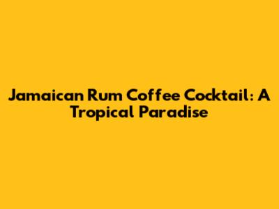 Jamaican Rum Coffee Cocktail: A Tropical Paradise