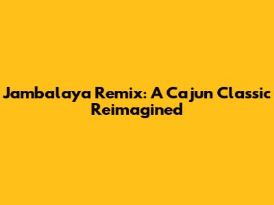 Jambalaya Remix: A Cajun Classic Reimagined
