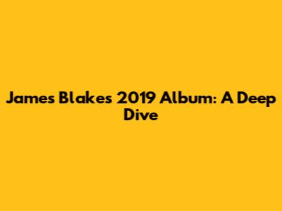 James Blake's 2019 Album: A Deep Dive
