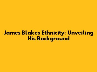James Blake's Ethnicity: Unveiling His Background