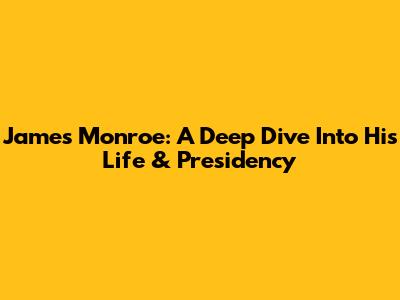 James Monroe: A Deep Dive Into His Life & Presidency