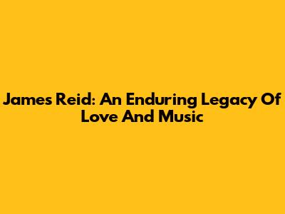 James Reid: An Enduring Legacy Of Love And Music