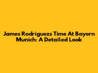 James Rodriguez's Time At Bayern Munich: A Detailed Look