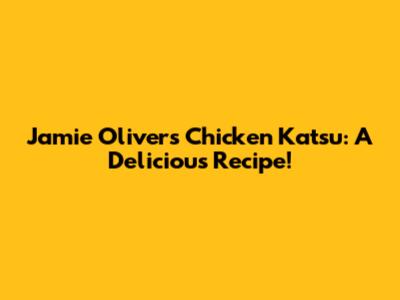 Jamie Oliver's Chicken Katsu: A Delicious Recipe!