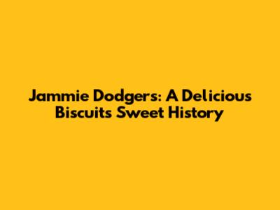 Jammie Dodgers: A Delicious Biscuit's Sweet History