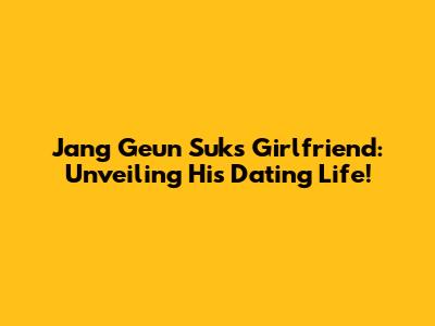 Jang Geun Suk's Girlfriend: Unveiling His Dating Life!