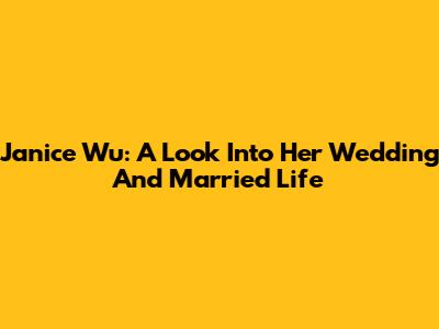 Janice Wu: A Look Into Her Wedding And Married Life