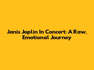 Janis Joplin In Concert: A Raw, Emotional Journey