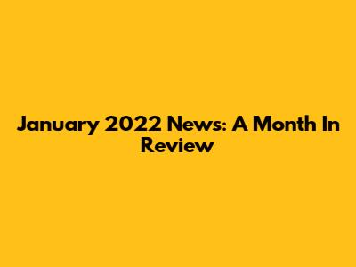 January 2022 News: A Month In Review