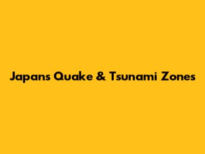 Japan's Quake & Tsunami Zones
