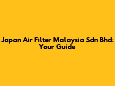 Japan Air Filter Malaysia Sdn Bhd: Your Guide