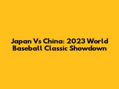 Japan Vs China: 2023 World Baseball Classic Showdown
