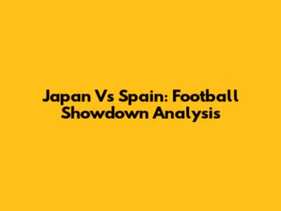 Japan Vs Spain: Football Showdown Analysis