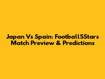 Japan Vs Spain: Football5Star's Match Preview & Predictions