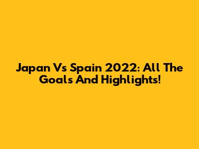 Japan Vs Spain 2022: All The Goals And Highlights!