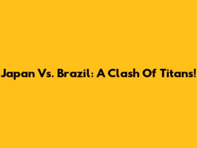 Japan Vs. Brazil: A Clash Of Titans!